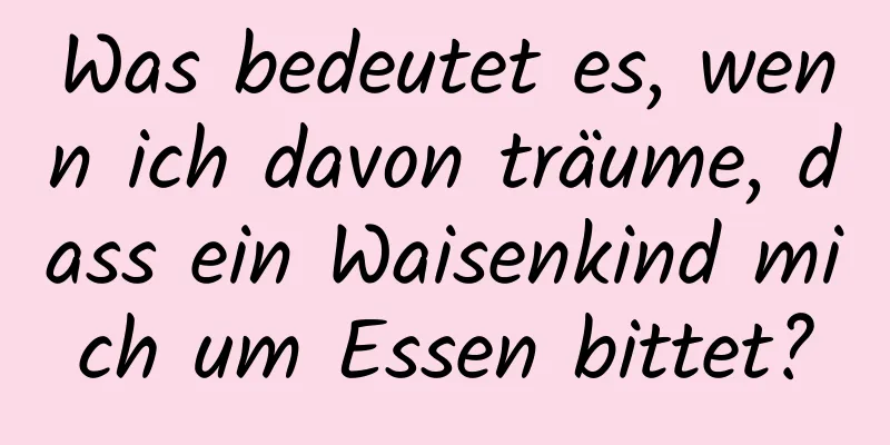 Was bedeutet es, wenn ich davon träume, dass ein Waisenkind mich um Essen bittet?