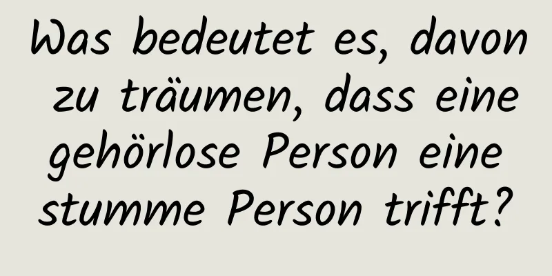 Was bedeutet es, davon zu träumen, dass eine gehörlose Person eine stumme Person trifft?