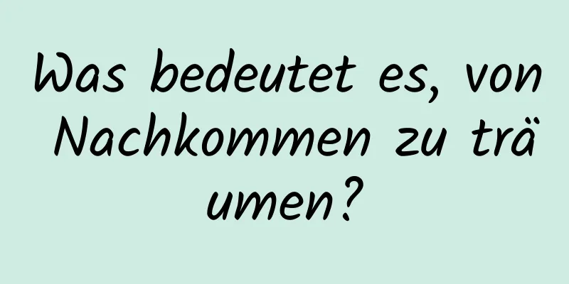 Was bedeutet es, von Nachkommen zu träumen?