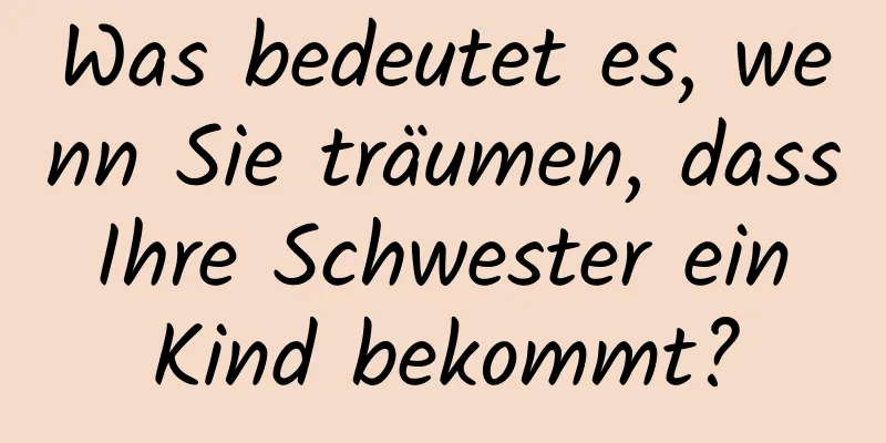 Was bedeutet es, wenn Sie träumen, dass Ihre Schwester ein Kind bekommt?