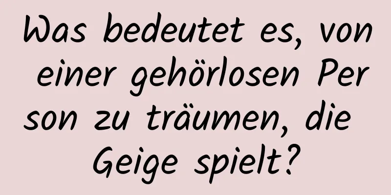 Was bedeutet es, von einer gehörlosen Person zu träumen, die Geige spielt?