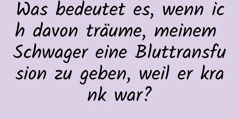 Was bedeutet es, wenn ich davon träume, meinem Schwager eine Bluttransfusion zu geben, weil er krank war?