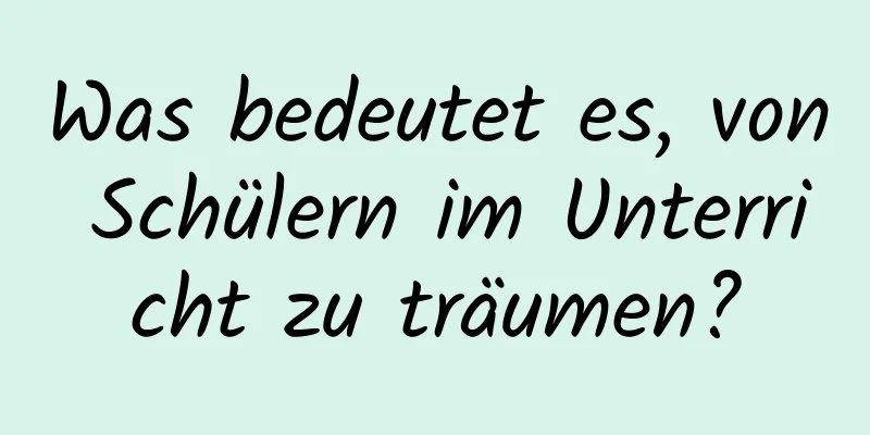 Was bedeutet es, von Schülern im Unterricht zu träumen?