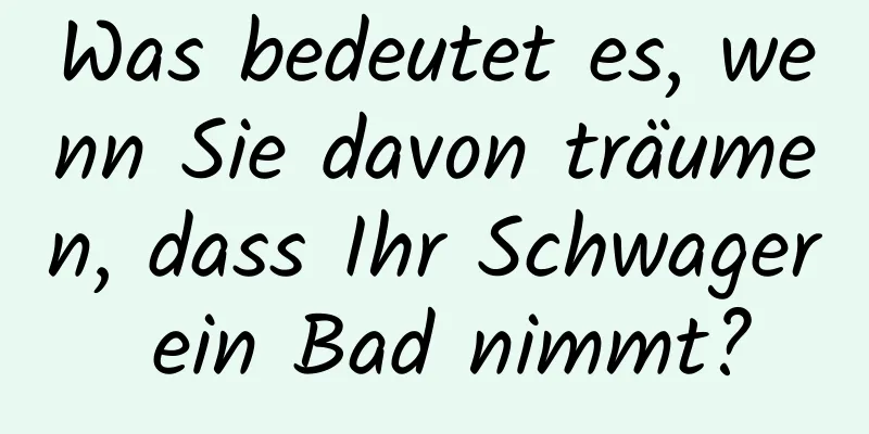 Was bedeutet es, wenn Sie davon träumen, dass Ihr Schwager ein Bad nimmt?