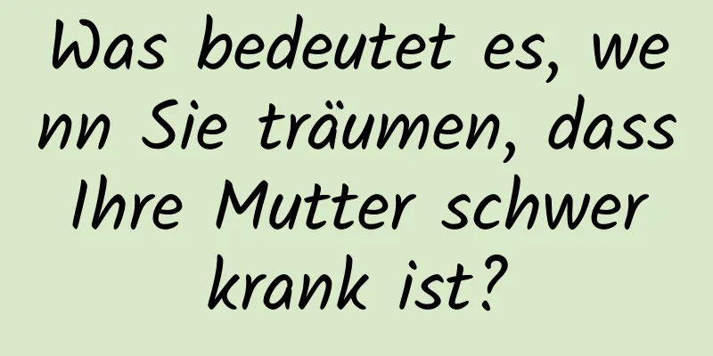 Was bedeutet es, wenn Sie träumen, dass Ihre Mutter schwer krank ist?