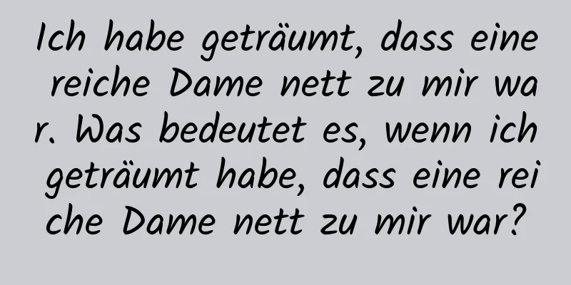 Ich habe geträumt, dass eine reiche Dame nett zu mir war. Was bedeutet es, wenn ich geträumt habe, dass eine reiche Dame nett zu mir war?