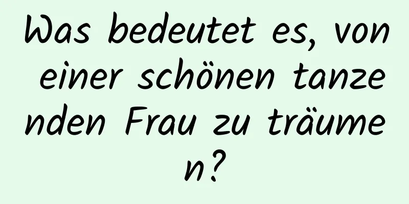 Was bedeutet es, von einer schönen tanzenden Frau zu träumen?