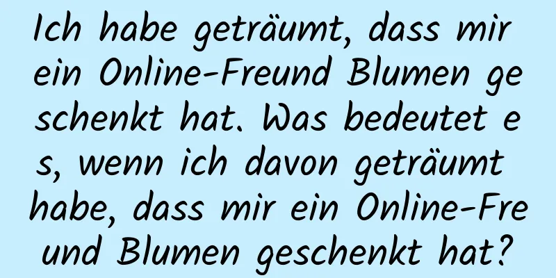 Ich habe geträumt, dass mir ein Online-Freund Blumen geschenkt hat. Was bedeutet es, wenn ich davon geträumt habe, dass mir ein Online-Freund Blumen geschenkt hat?