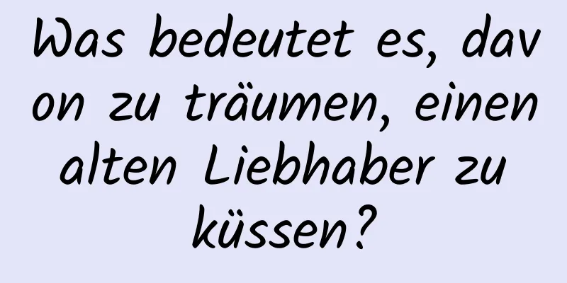 Was bedeutet es, davon zu träumen, einen alten Liebhaber zu küssen?