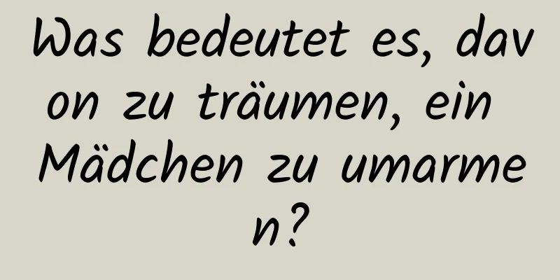 Was bedeutet es, davon zu träumen, ein Mädchen zu umarmen?