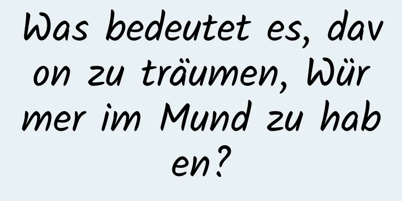 Was bedeutet es, davon zu träumen, Würmer im Mund zu haben?