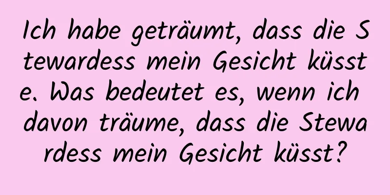 Ich habe geträumt, dass die Stewardess mein Gesicht küsste. Was bedeutet es, wenn ich davon träume, dass die Stewardess mein Gesicht küsst?