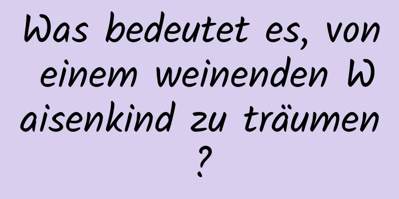 Was bedeutet es, von einem weinenden Waisenkind zu träumen?