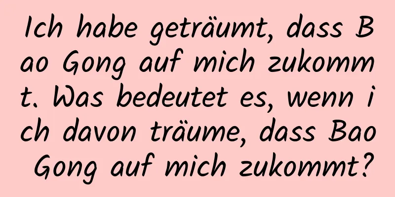 Ich habe geträumt, dass Bao Gong auf mich zukommt. Was bedeutet es, wenn ich davon träume, dass Bao Gong auf mich zukommt?