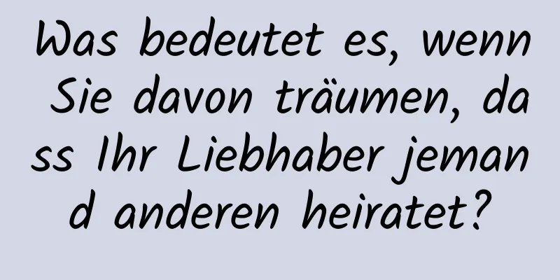 Was bedeutet es, wenn Sie davon träumen, dass Ihr Liebhaber jemand anderen heiratet?