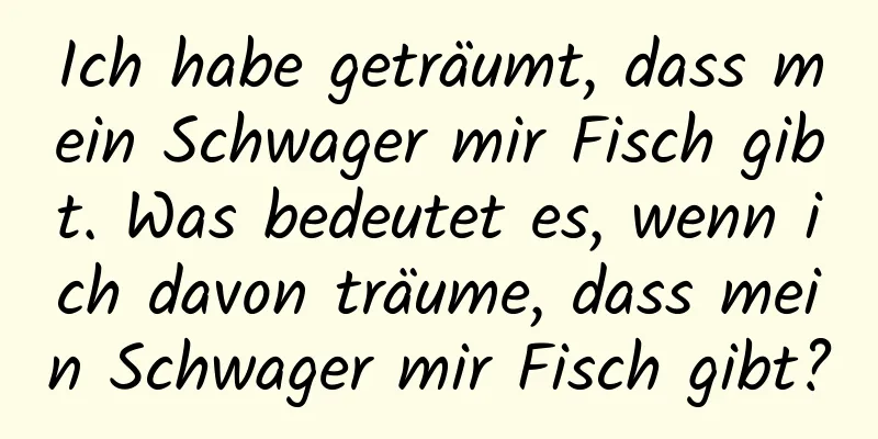 Ich habe geträumt, dass mein Schwager mir Fisch gibt. Was bedeutet es, wenn ich davon träume, dass mein Schwager mir Fisch gibt?