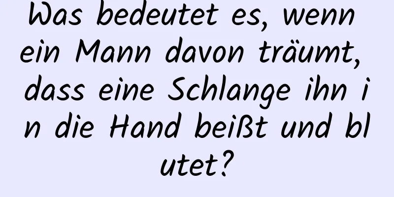 Was bedeutet es, wenn ein Mann davon träumt, dass eine Schlange ihn in die Hand beißt und blutet?