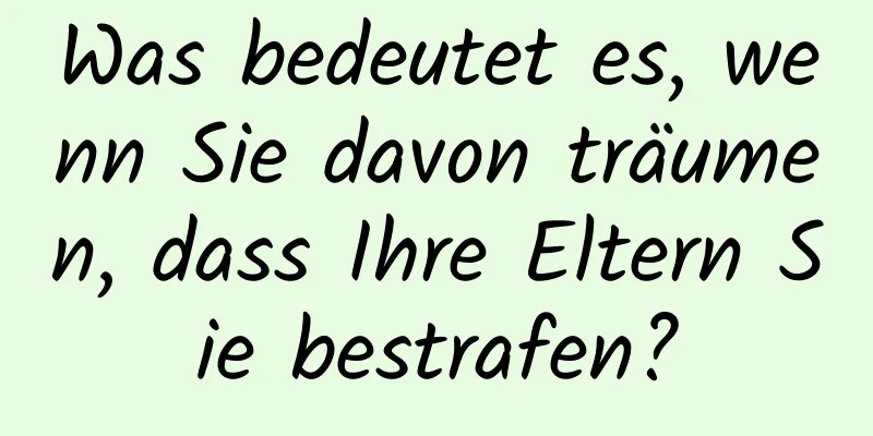 Was bedeutet es, wenn Sie davon träumen, dass Ihre Eltern Sie bestrafen?