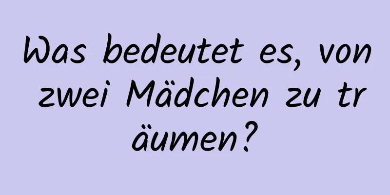 Was bedeutet es, von zwei Mädchen zu träumen?