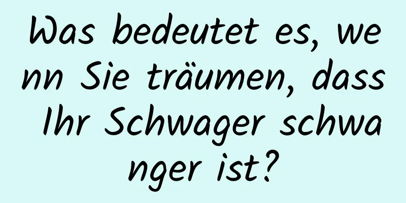 Was bedeutet es, wenn Sie träumen, dass Ihr Schwager schwanger ist?