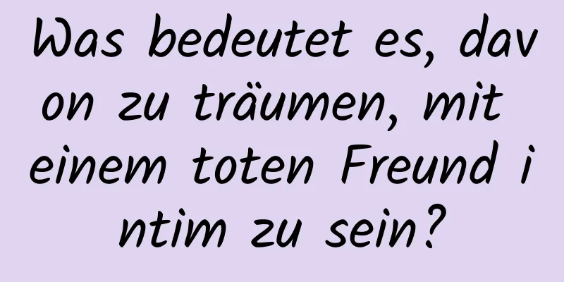 Was bedeutet es, davon zu träumen, mit einem toten Freund intim zu sein?