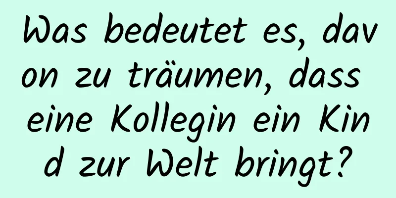 Was bedeutet es, davon zu träumen, dass eine Kollegin ein Kind zur Welt bringt?