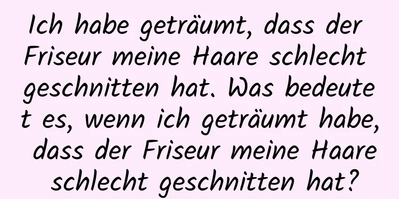 Ich habe geträumt, dass der Friseur meine Haare schlecht geschnitten hat. Was bedeutet es, wenn ich geträumt habe, dass der Friseur meine Haare schlecht geschnitten hat?