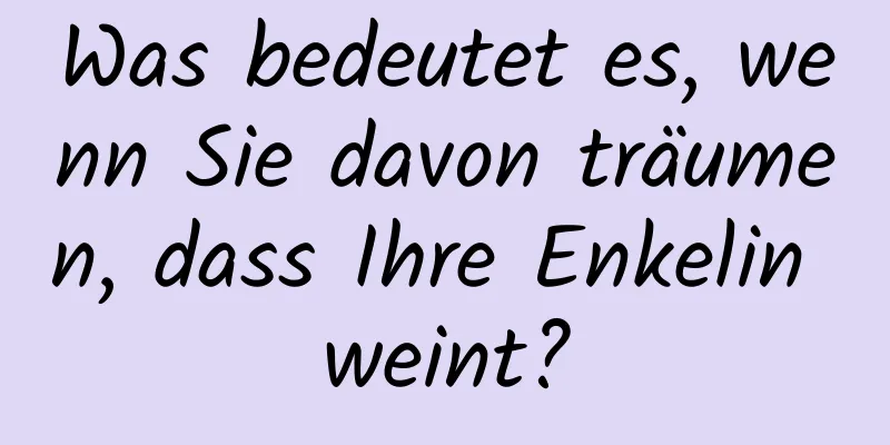 Was bedeutet es, wenn Sie davon träumen, dass Ihre Enkelin weint?