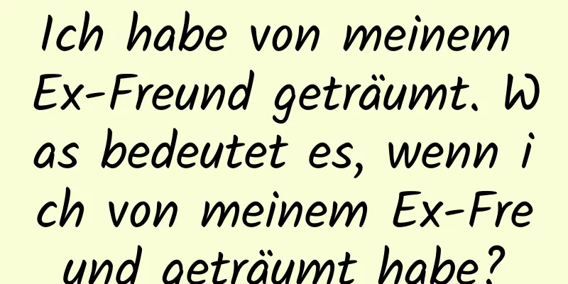 Ich habe von meinem Ex-Freund geträumt. Was bedeutet es, wenn ich von meinem Ex-Freund geträumt habe?