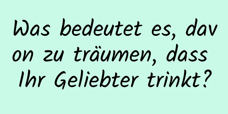 Was bedeutet es, davon zu träumen, dass Ihr Geliebter trinkt?