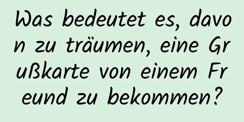 Was bedeutet es, davon zu träumen, eine Grußkarte von einem Freund zu bekommen?