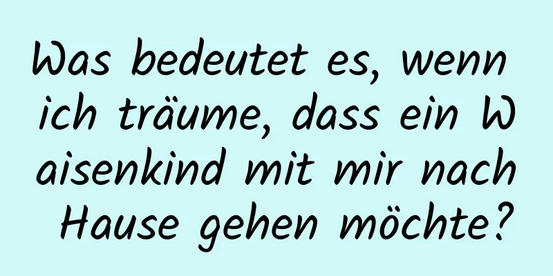 Was bedeutet es, wenn ich träume, dass ein Waisenkind mit mir nach Hause gehen möchte?