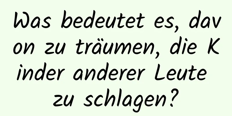 Was bedeutet es, davon zu träumen, die Kinder anderer Leute zu schlagen?