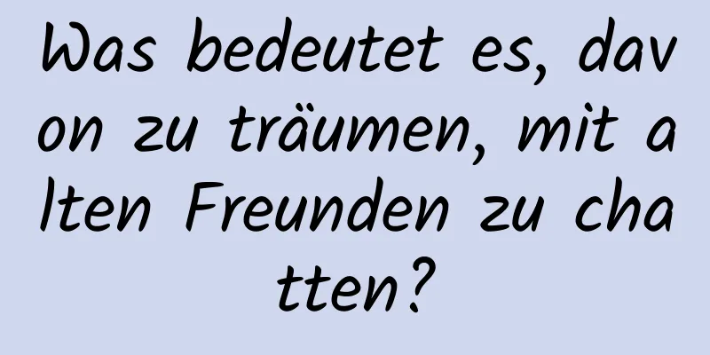 Was bedeutet es, davon zu träumen, mit alten Freunden zu chatten?