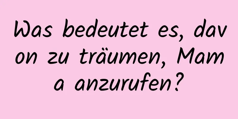 Was bedeutet es, davon zu träumen, Mama anzurufen?