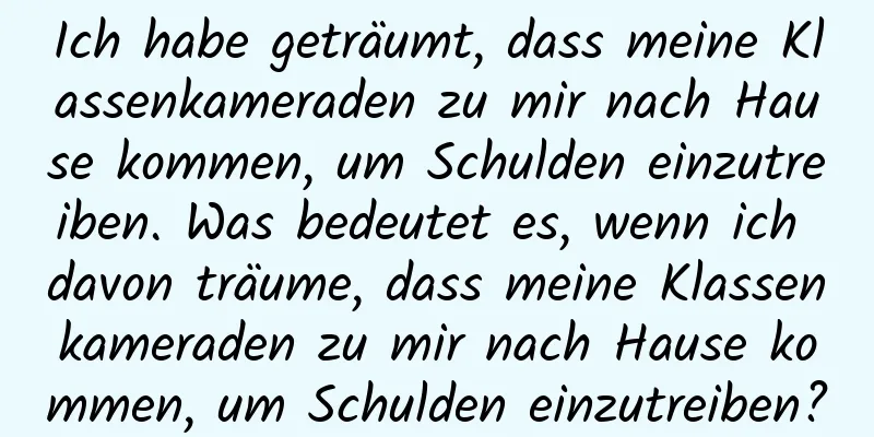 Ich habe geträumt, dass meine Klassenkameraden zu mir nach Hause kommen, um Schulden einzutreiben. Was bedeutet es, wenn ich davon träume, dass meine Klassenkameraden zu mir nach Hause kommen, um Schulden einzutreiben?