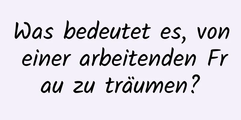 Was bedeutet es, von einer arbeitenden Frau zu träumen?