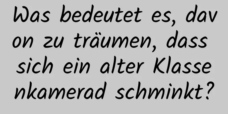 Was bedeutet es, davon zu träumen, dass sich ein alter Klassenkamerad schminkt?