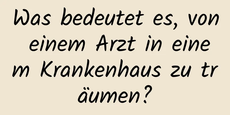 Was bedeutet es, von einem Arzt in einem Krankenhaus zu träumen?