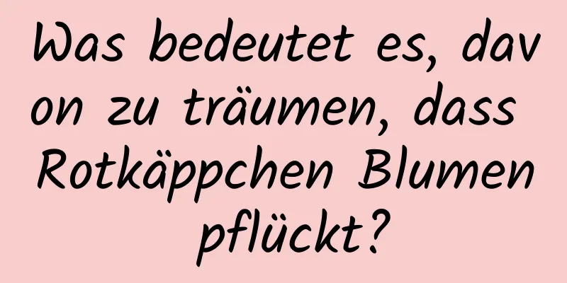 Was bedeutet es, davon zu träumen, dass Rotkäppchen Blumen pflückt?