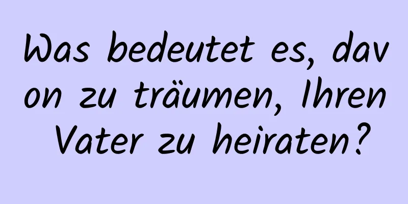 Was bedeutet es, davon zu träumen, Ihren Vater zu heiraten?