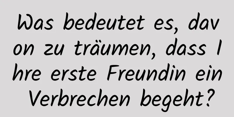 Was bedeutet es, davon zu träumen, dass Ihre erste Freundin ein Verbrechen begeht?