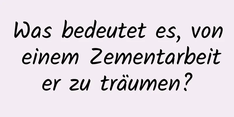 Was bedeutet es, von einem Zementarbeiter zu träumen?