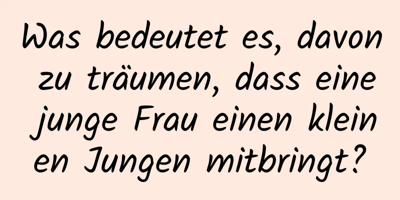 Was bedeutet es, davon zu träumen, dass eine junge Frau einen kleinen Jungen mitbringt?