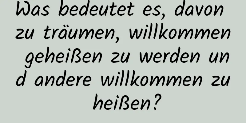 Was bedeutet es, davon zu träumen, willkommen geheißen zu werden und andere willkommen zu heißen?