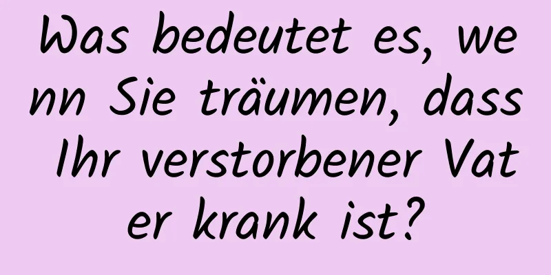 Was bedeutet es, wenn Sie träumen, dass Ihr verstorbener Vater krank ist?