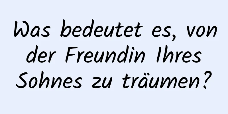 Was bedeutet es, von der Freundin Ihres Sohnes zu träumen?