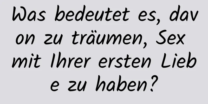 Was bedeutet es, davon zu träumen, Sex mit Ihrer ersten Liebe zu haben?