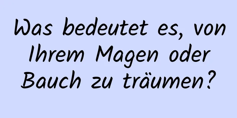 Was bedeutet es, von Ihrem Magen oder Bauch zu träumen?