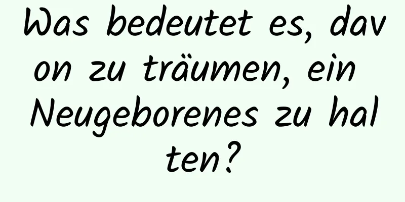 Was bedeutet es, davon zu träumen, ein Neugeborenes zu halten?